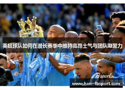 英超球队如何在漫长赛季中维持高昂士气与团队凝聚力 英超球队如何在漫长赛季中维持高昂士气与团队凝聚力