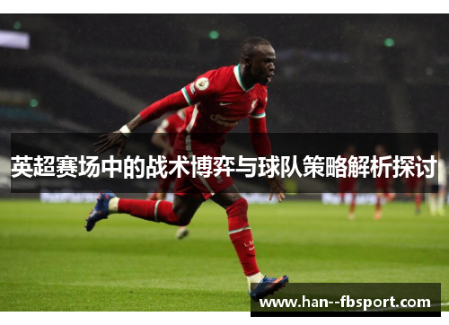 英超赛场中的战术博弈与球队策略解析探讨 英超赛场中的战术博弈与球队策略解析探讨