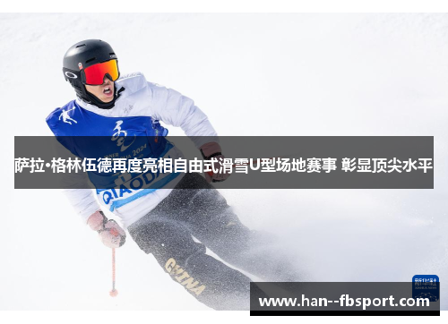 萨拉·格林伍德再度亮相自由式滑雪U型场地赛事 彰显顶尖水平 萨拉·格林伍德再度亮相自由式滑雪U型场地赛事 彰显顶尖水平