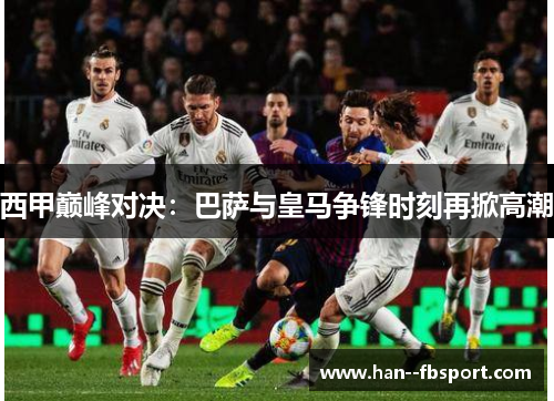 西甲巅峰对决：巴萨与皇马争锋时刻再掀高潮