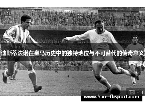 迪斯蒂法诺在皇马历史中的独特地位与不可替代的传奇意义