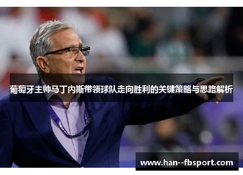 葡萄牙主帅马丁内斯带领球队走向胜利的关键策略与思路解析