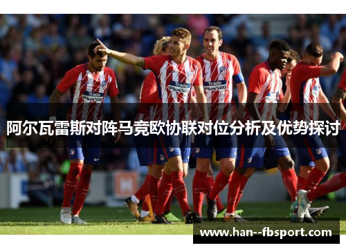阿尔瓦雷斯对阵马竞欧协联对位分析及优势探讨
