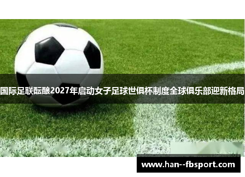 国际足联酝酿2027年启动女子足球世俱杯制度全球俱乐部迎新格局 国际足联酝酿2027年启动女子足球世俱杯制度全球俱乐部迎新格局