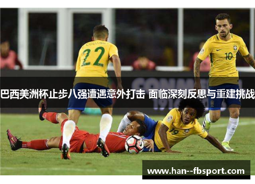 巴西美洲杯止步八强遭遇意外打击 面临深刻反思与重建挑战 巴西美洲杯止步八强遭遇意外打击 面临深刻反思与重建挑战