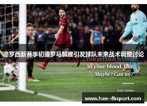 德罗西新赛季初遭罗马解雇引发球队未来战术调整讨论 德罗西新赛季初遭罗马解雇引发球队未来战术调整讨论