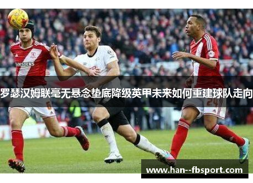 罗瑟汉姆联毫无悬念垫底降级英甲未来如何重建球队走向
