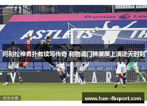 阿利松神勇扑救续写传奇 利物浦门神屡屡上演逆天时刻
