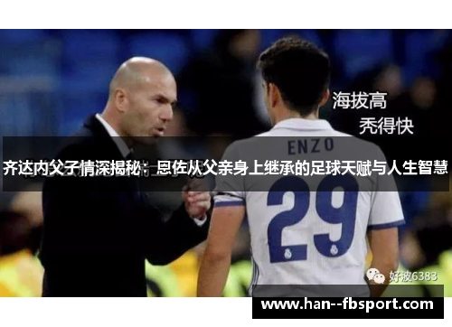 齐达内父子情深揭秘：恩佐从父亲身上继承的足球天赋与人生智慧