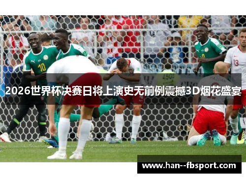 2026世界杯决赛日将上演史无前例震撼3D烟花盛宴
