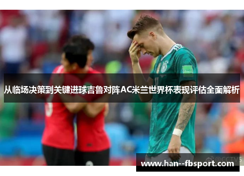从临场决策到关键进球吉鲁对阵AC米兰世界杯表现评估全面解析 从临场决策到关键进球吉鲁对阵AC米兰世界杯表现评估全面解析