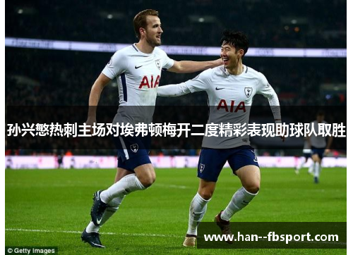 孙兴慜热刺主场对埃弗顿梅开二度精彩表现助球队取胜 孙兴慜热刺主场对埃弗顿梅开二度精彩表现助球队取胜