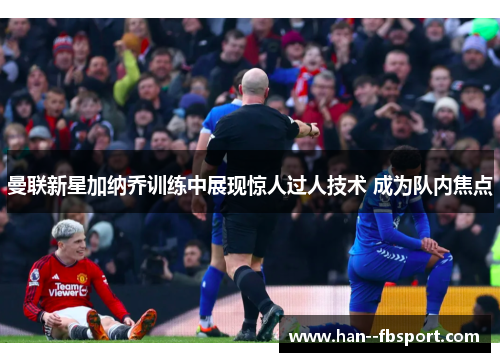 曼联新星加纳乔训练中展现惊人过人技术 成为队内焦点 曼联新星加纳乔训练中展现惊人过人技术 成为队内焦点