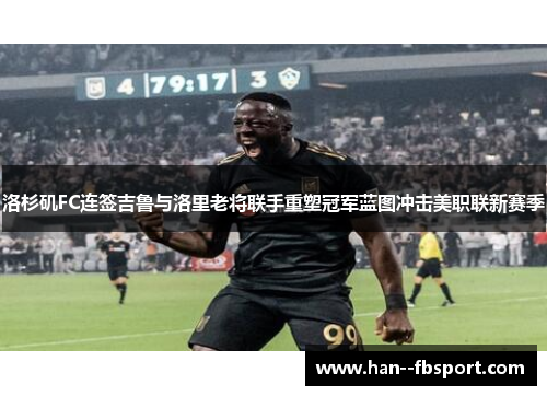 洛杉矶FC连签吉鲁与洛里老将联手重塑冠军蓝图冲击美职联新赛季 洛杉矶FC连签吉鲁与洛里老将联手重塑冠军蓝图冲击美职联新赛季