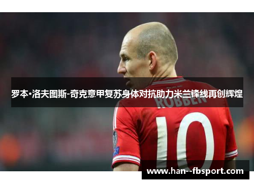 罗本·洛夫图斯-奇克意甲复苏身体对抗助力米兰锋线再创辉煌 罗本·洛夫图斯-奇克意甲复苏身体对抗助力米兰锋线再创辉煌