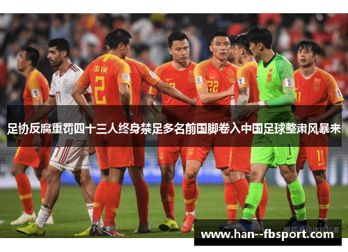 足协反腐重罚四十三人终身禁足多名前国脚卷入中国足球整肃风暴来 足协反腐重罚四十三人终身禁足多名前国脚卷入中国足球整肃风暴来