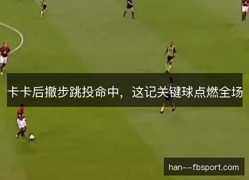卡卡后撤步跳投命中，这记关键球点燃全场
