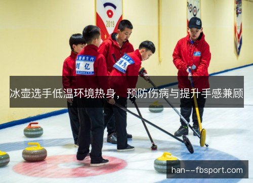 冰壶选手低温环境热身，预防伤病与提升手感兼顾