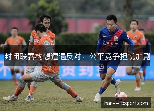 封闭联赛构想遭遇反对：公平竞争担忧加剧