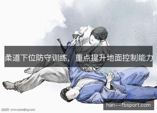 柔道下位防守训练，重点提升地面控制能力